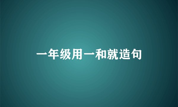 一年级用一和就造句