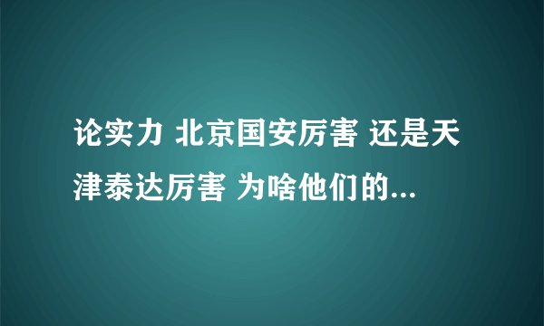 论实力 北京国安厉害 还是天津泰达厉害 为啥他们的球迷老是骂街呀