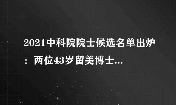 2021中科院院士候选名单出炉：两位43岁留美博士有望成最年轻院士