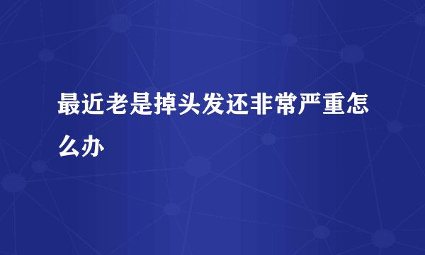 最近老是掉头发还非常严重怎么办