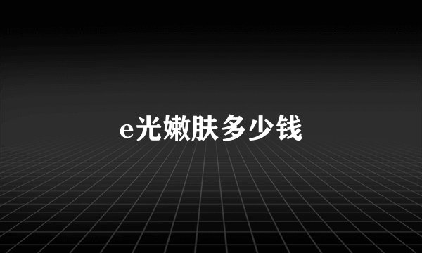 e光嫩肤多少钱
