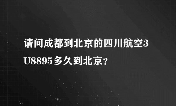 请问成都到北京的四川航空3U8895多久到北京？