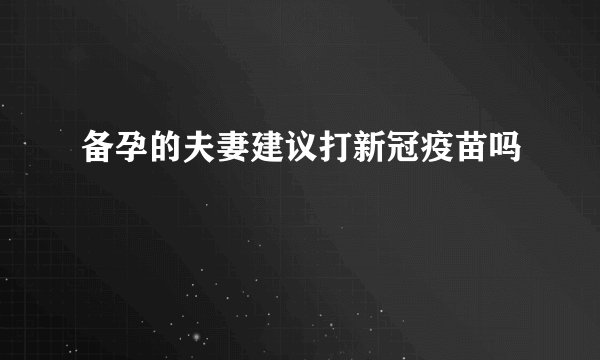 备孕的夫妻建议打新冠疫苗吗