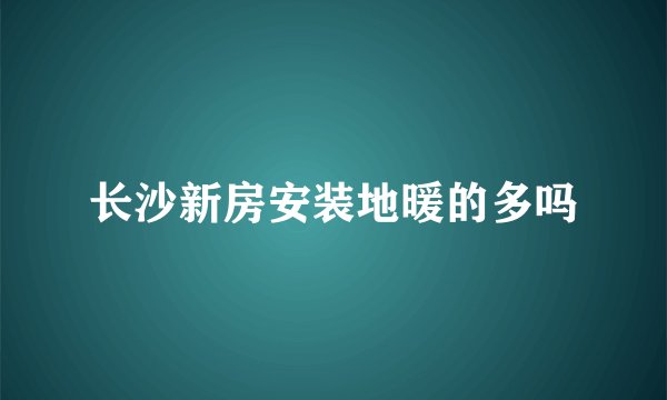 长沙新房安装地暖的多吗