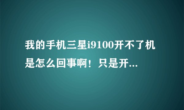 我的手机三星i9100开不了机是怎么回事啊！只是开机界面？