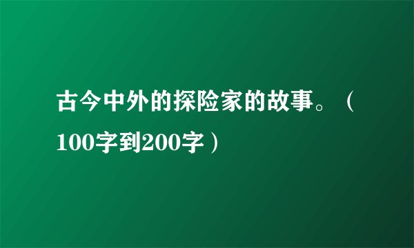 古今中外的探险家的故事。（100字到200字）