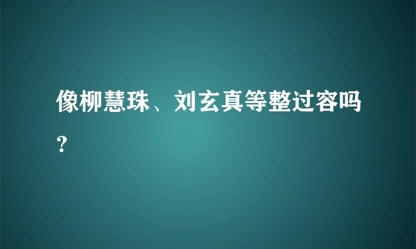 像柳慧珠、刘玄真等整过容吗？