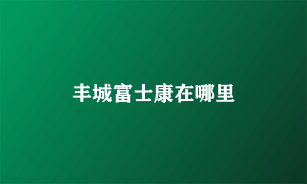 丰城富士康在哪里