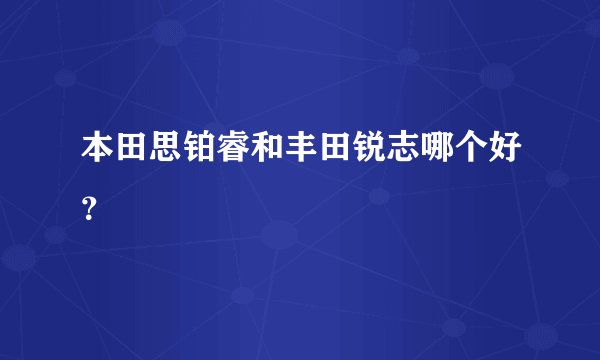 本田思铂睿和丰田锐志哪个好？