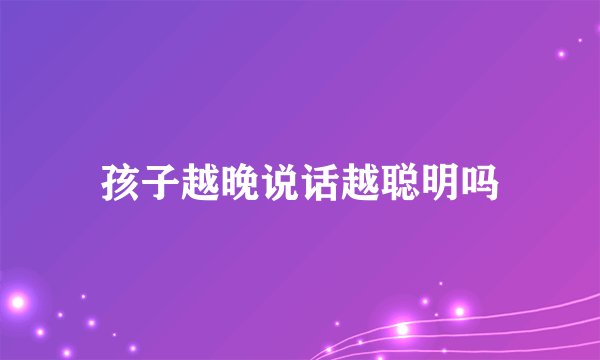 孩子越晚说话越聪明吗