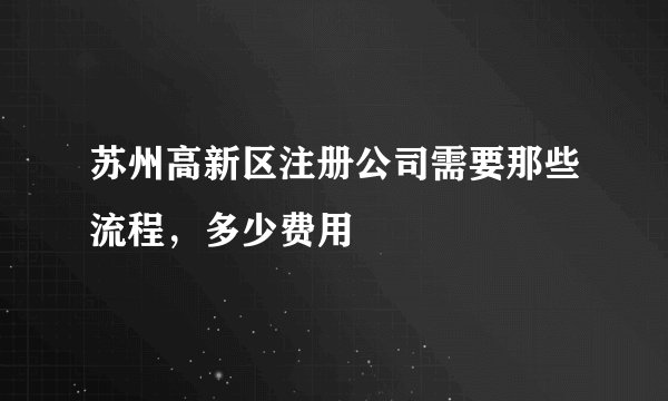 苏州高新区注册公司需要那些流程，多少费用