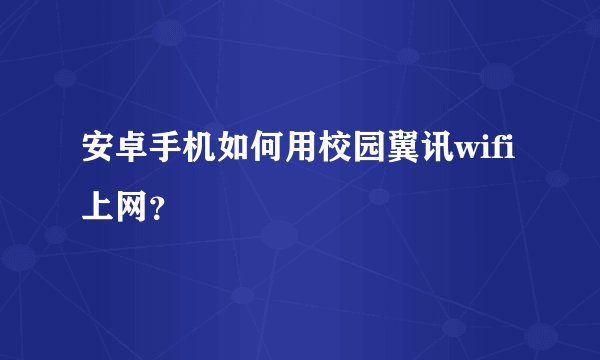 安卓手机如何用校园翼讯wifi上网？