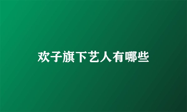 欢子旗下艺人有哪些