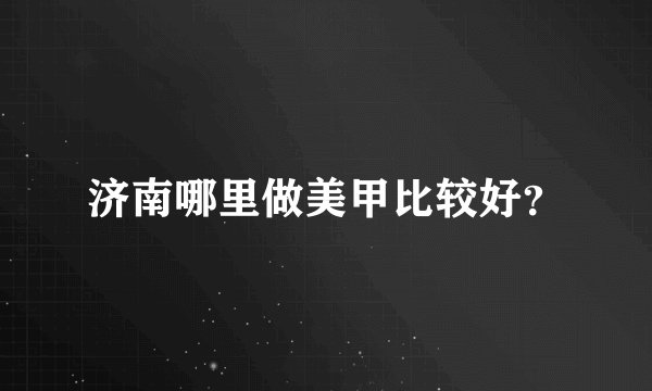 济南哪里做美甲比较好？