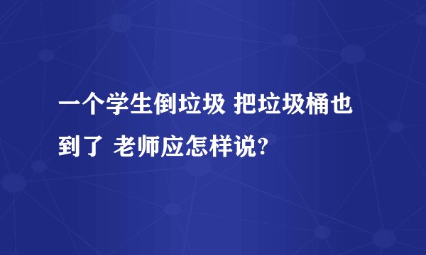 一个学生倒垃圾 把垃圾桶也到了 老师应怎样说?