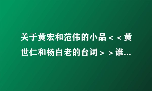 关于黄宏和范伟的小品＜＜黄世仁和杨白老的台词＞＞谁可以提供给我呀？