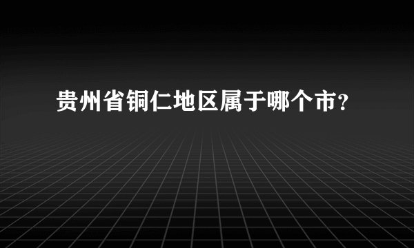 贵州省铜仁地区属于哪个市？