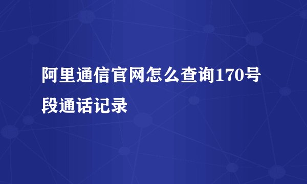 阿里通信官网怎么查询170号段通话记录