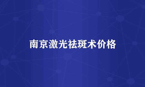 南京激光祛斑术价格