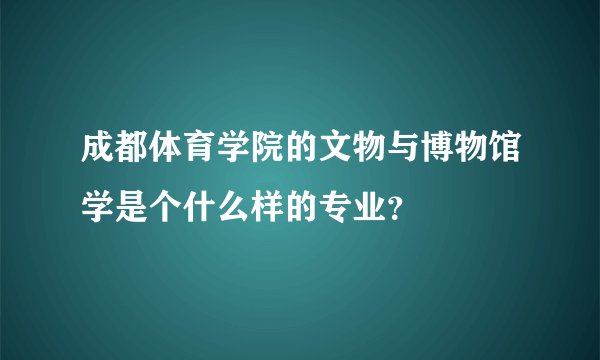 成都体育学院的文物与博物馆学是个什么样的专业？