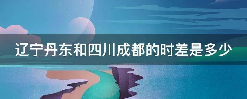 四川跟辽宁差了几小时