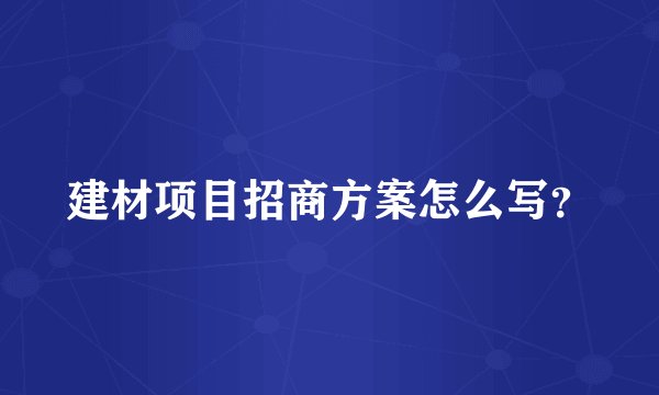 建材项目招商方案怎么写？