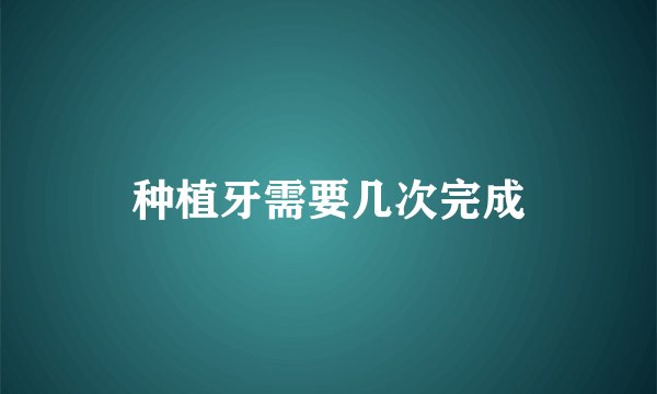 种植牙需要几次完成