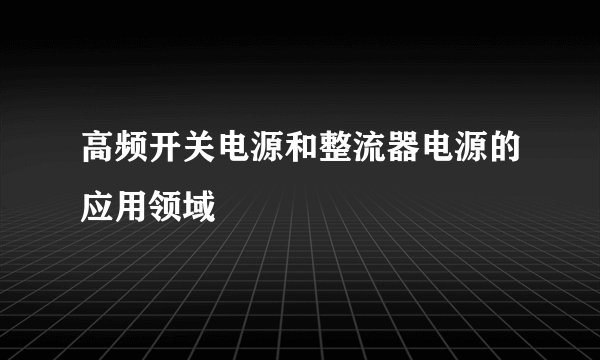 高频开关电源和整流器电源的应用领域