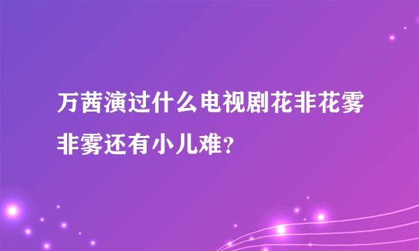 万茜演过什么电视剧花非花雾非雾还有小儿难?