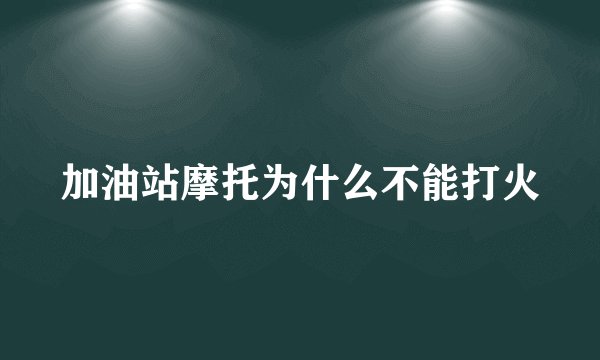 加油站摩托为什么不能打火