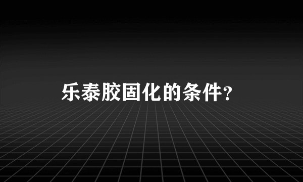 乐泰胶固化的条件？