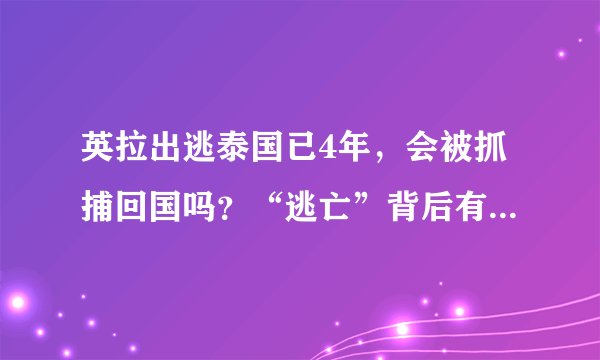 英拉出逃泰国已4年,会被抓捕回国吗?“逃亡”背后有人故意放行