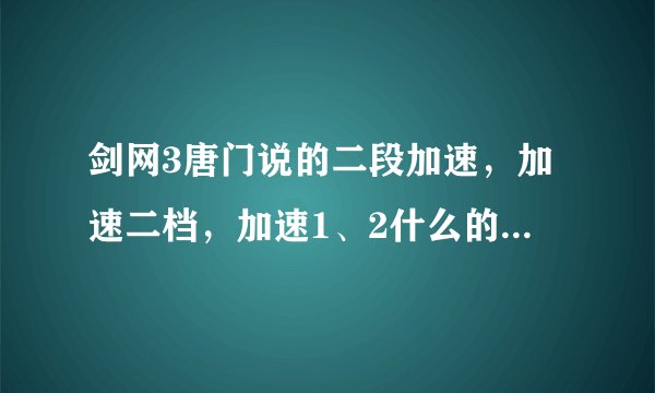 剑网3唐门说的二段加速,加速二档,加速1、2什么的,是什么意思??新手唐门求教学