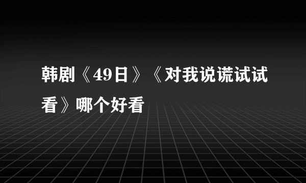 韩剧《49日》《对我说谎试试看》哪个好看