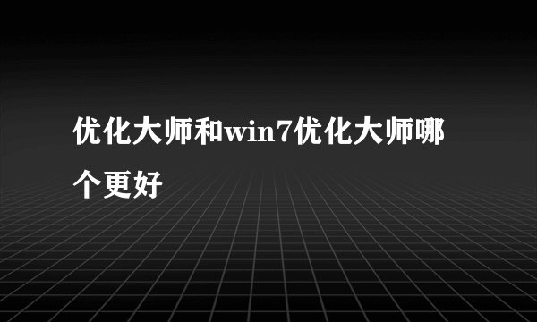 优化大师和win7优化大师哪个更好