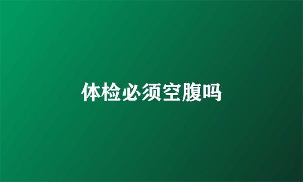 体检必须空腹吗