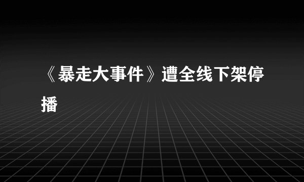《暴走大事件》遭全线下架停播