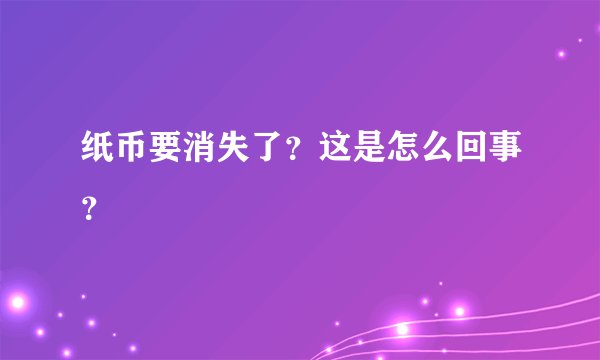 纸币要消失了？这是怎么回事？