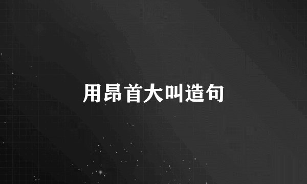 用昂首大叫造句