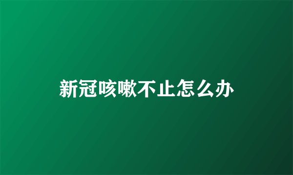 新冠咳嗽不止怎么办