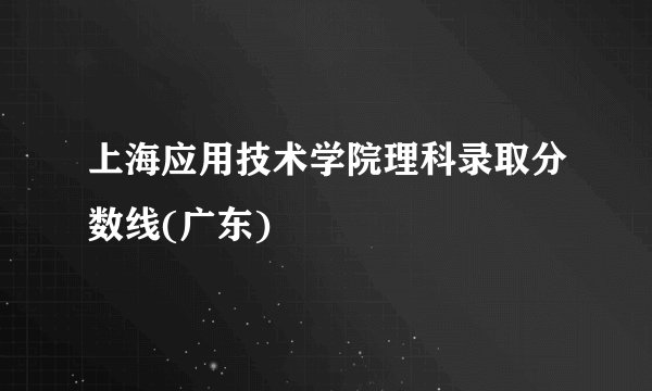 上海应用技术学院理科录取分数线(广东)