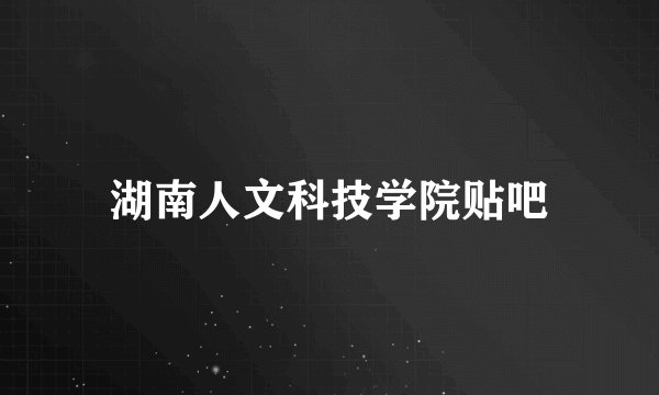 湖南人文科技学院贴吧