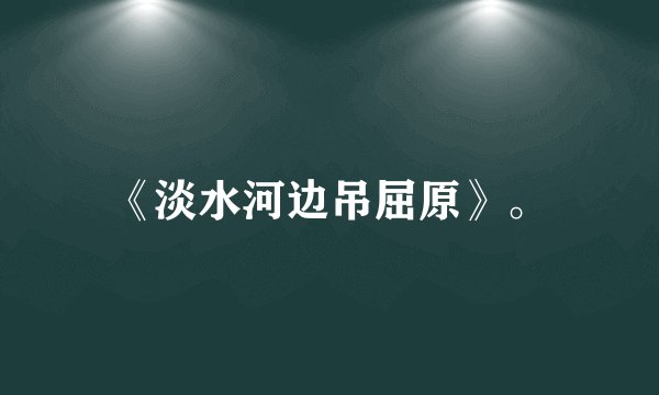 《淡水河边吊屈原》。