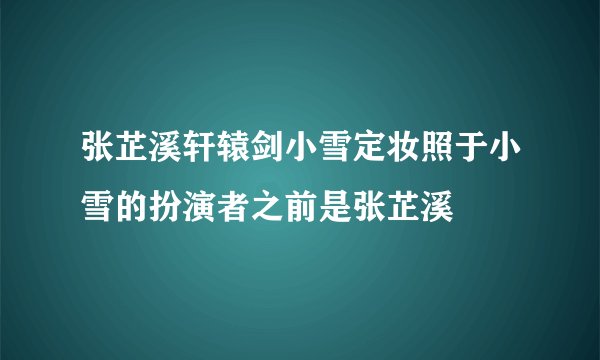 张芷溪轩辕剑小雪定妆照于小雪的扮演者之前是张芷溪
