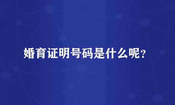 婚育证明号码是什么呢？