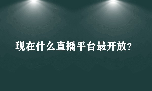 现在什么直播平台最开放？