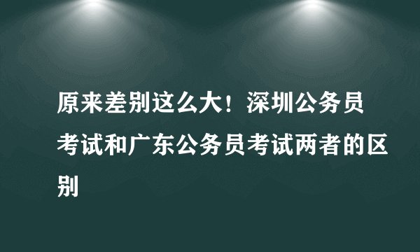 原来差别这么大!深圳公务员考试和广东公务员考试两者的区别