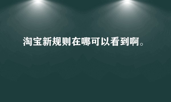 淘宝新规则在哪可以看到啊。