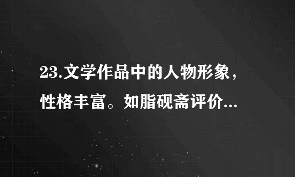 23.文学作品中的人物形象，性格丰富。如脂砚斋评价王熙凤，既赞“凤姐无私”，又说她“可怕可畏”。请在《红楼梦》、《三国演义》、《论语》等名著中选取一个人物，评价其性格的多样性。要求观点明确、理由充分，不少于80 字。