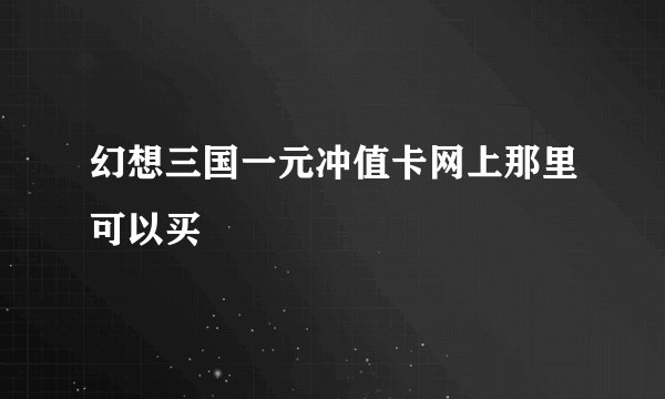 幻想三国一元冲值卡网上那里可以买